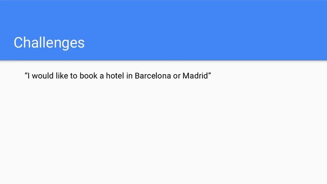 Challenges
“I would like to book a hotel in Barcelona or Madrid”

