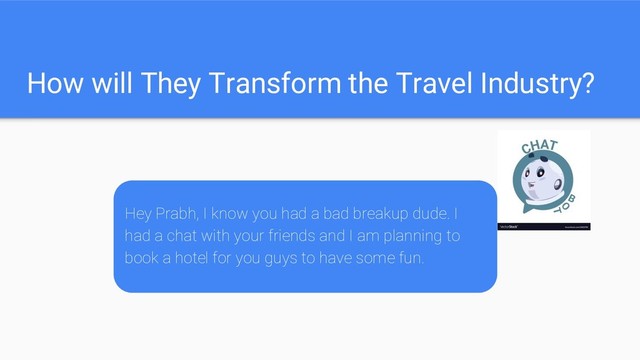 How will They Transform the Travel Industry?
Hey Prabh, I know you had a bad breakup dude. I
had a chat with your friends and I am planning to
book a hotel for you guys to have some fun.
