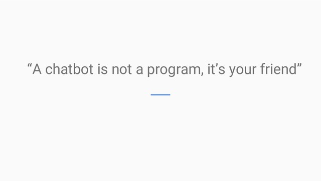 “A chatbot is not a program, it’s your friend”
