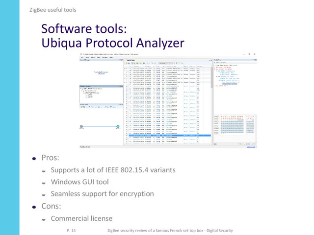 Software tools:
Ubiqua Protocol Analyzer
Pros:
 Supports a lot of IEEE 802.15.4 variants
 Windows GUI tool
 Seamless support for encryption
Cons:
 Commercial license
ZigBee useful tools
P. 14 ZigBee security review of a famous French set-top box - Digital Security
