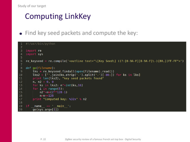 Computing LinkKey
Find key seed packets and compute the key:
Study of our target
P. 22 ZigBee security review of a famous French set-top box - Digital Security
