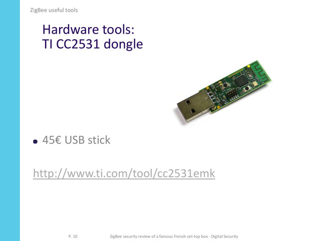 Hardware tools:
TI CC2531 dongle
45€ USB stick
http://www.ti.com/tool/cc2531emk
ZigBee useful tools
P. 10 ZigBee security review of a famous French set-top box - Digital Security
