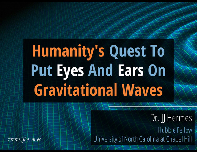 Humanity's Quest To
Put Eyes And Ears On
Gravitational Waves
Dr. JJ Hermes
Hubble Fellow
University of North Carolina at Chapel Hill
www.jjherm.es
