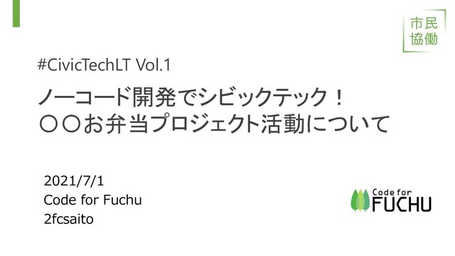 #CivicTechLT Vol.1
2021/7/1
Code for Fuchu
2fcsaito
ノーコード開発でシビックテック！
〇〇お弁当プロジェクト活動について
