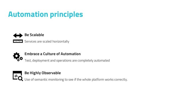 Automation principles
Be Scalable
Services are scaled horizontally
Embrace a Culture of Automation
Test, deployment and operations are completely automated
Be Highly Observable
Use of semantic monitoring to see if the whole platform works correctly.
