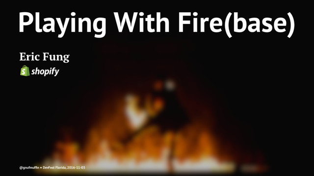 Playing With Fire(base)
Eric Fung
@gnufmufﬁn ● DevFest Florida, 2016-11-05
