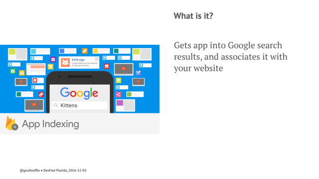 What is it?
Gets app into Google search
results, and associates it with
your website
@gnufmufﬁn ● DevFest Florida, 2016-11-05
