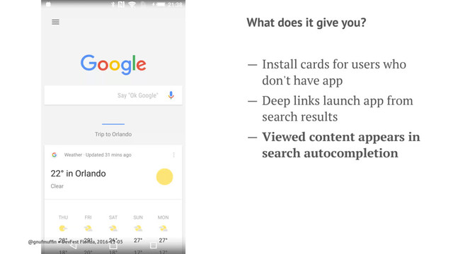 What does it give you?
— Install cards for users who
don't have app
— Deep links launch app from
search results
— Viewed content appears in
search autocompletion
@gnufmufﬁn ● DevFest Florida, 2016-11-05
