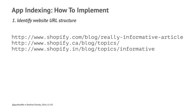 App Indexing: How To Implement
1. Identify website URL structure
http://www.shopify.com/blog/really-informative-article
http://www.shopify.ca/blog/topics/
http://www.shopify.in/blog/topics/informative
@gnufmufﬁn ● DevFest Florida, 2016-11-05
