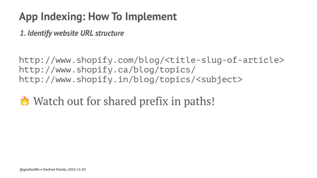 App Indexing: How To Implement
1. Identify website URL structure
http://www.shopify.com/blog/
http://www.shopify.ca/blog/topics/
http://www.shopify.in/blog/topics/
! Watch out for shared prefix in paths!
@gnufmufﬁn ● DevFest Florida, 2016-11-05
