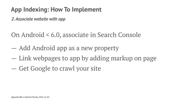 App Indexing: How To Implement
2. Associate website with app
On Android < 6.0, associate in Search Console
— Add Android app as a new property
— Link webpages to app by adding markup on page
— Get Google to crawl your site
@gnufmufﬁn ● DevFest Florida, 2016-11-05
