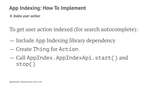App Indexing: How To Implement
4. Index user action
To get user action indexed (for search autocomplete):
— Include App Indexing library dependency
— Create Thing for Action
— Call AppIndex.AppIndexApi.start() and
stop()
@gnufmufﬁn ● DevFest Florida, 2016-11-05

