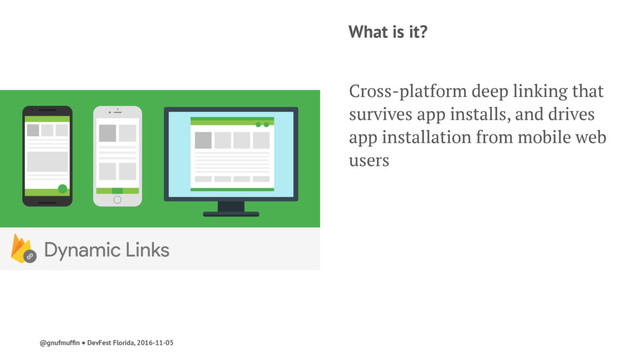 What is it?
Cross-platform deep linking that
survives app installs, and drives
app installation from mobile web
users
@gnufmufﬁn ● DevFest Florida, 2016-11-05
