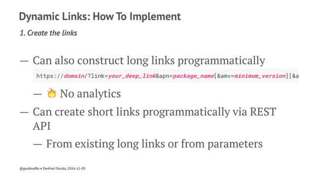 Dynamic Links: How To Implement
1. Create the links
— Can also construct long links programmatically
— ! No analytics
— Can create short links programmatically via REST
API
— From existing long links or from parameters
@gnufmufﬁn ● DevFest Florida, 2016-11-05
