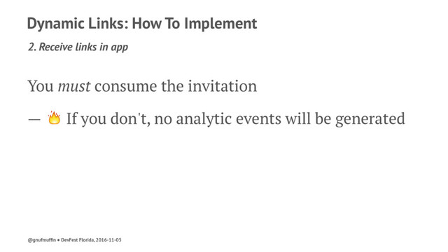 Dynamic Links: How To Implement
2. Receive links in app
You must consume the invitation
— ! If you don't, no analytic events will be generated
@gnufmufﬁn ● DevFest Florida, 2016-11-05
