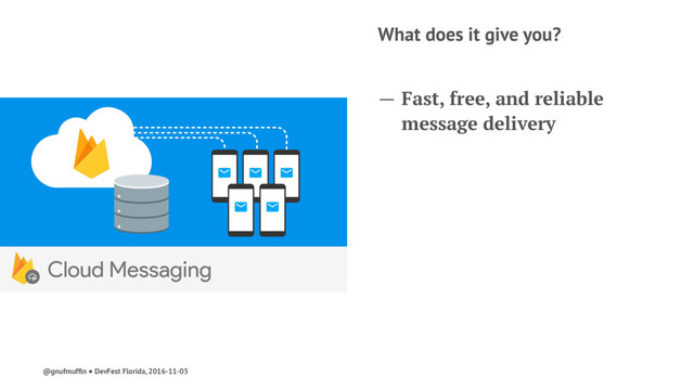 What does it give you?
— Fast, free, and reliable
message delivery
@gnufmufﬁn ● DevFest Florida, 2016-11-05
