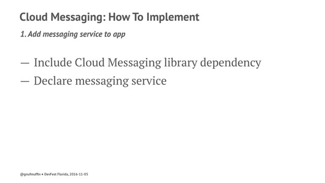 Cloud Messaging: How To Implement
1. Add messaging service to app
— Include Cloud Messaging library dependency
— Declare messaging service
@gnufmufﬁn ● DevFest Florida, 2016-11-05
