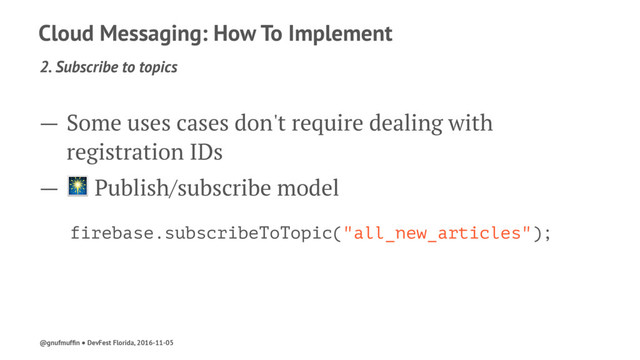 Cloud Messaging: How To Implement
2. Subscribe to topics
— Some uses cases don't require dealing with
registration IDs
— ! Publish/subscribe model
firebase.subscribeToTopic("all_new_articles");
@gnufmufﬁn ● DevFest Florida, 2016-11-05
