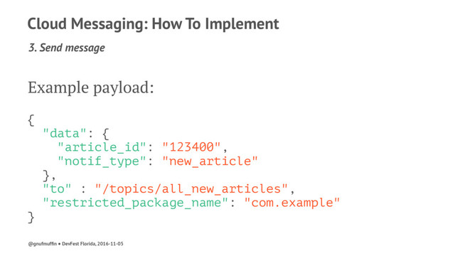 Cloud Messaging: How To Implement
3. Send message
Example payload:
{
"data": {
"article_id": "123400",
"notif_type": "new_article"
},
"to" : "/topics/all_new_articles",
"restricted_package_name": "com.example"
}
@gnufmufﬁn ● DevFest Florida, 2016-11-05
