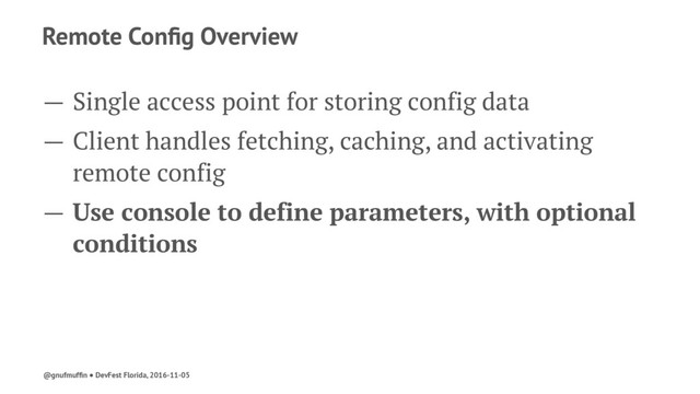 Remote Conﬁg Overview
— Single access point for storing config data
— Client handles fetching, caching, and activating
remote config
— Use console to define parameters, with optional
conditions
@gnufmufﬁn ● DevFest Florida, 2016-11-05
