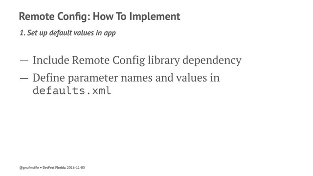 Remote Conﬁg: How To Implement
1. Set up default values in app
— Include Remote Config library dependency
— Define parameter names and values in
defaults.xml
@gnufmufﬁn ● DevFest Florida, 2016-11-05
