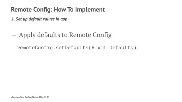 Remote Conﬁg: How To Implement
1. Set up default values in app
— Apply defaults to Remote Config
remoteConfig.setDefaults(R.xml.defaults);
@gnufmufﬁn ● DevFest Florida, 2016-11-05
