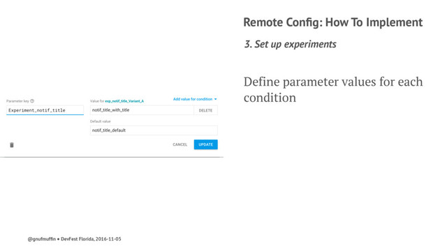 Remote Conﬁg: How To Implement
3. Set up experiments
Define parameter values for each
condition
@gnufmufﬁn ● DevFest Florida, 2016-11-05

