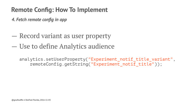 Remote Conﬁg: How To Implement
4. Fetch remote conﬁg in app
— Record variant as user property
— Use to define Analytics audience
analytics.setUserProperty("Experiment_notif_title_variant",
remoteConfig.getString("Experiment_notif_title"));
@gnufmufﬁn ● DevFest Florida, 2016-11-05
