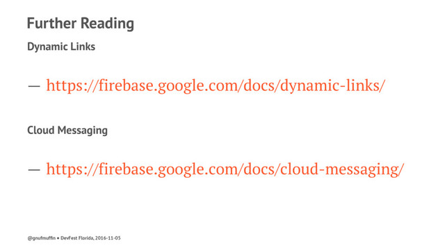 Further Reading
Dynamic Links
— https://firebase.google.com/docs/dynamic-links/
Cloud Messaging
— https://firebase.google.com/docs/cloud-messaging/
@gnufmufﬁn ● DevFest Florida, 2016-11-05
