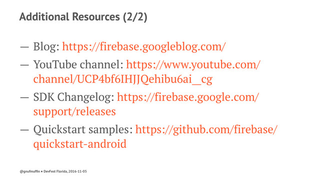 Additional Resources (2/2)
— Blog: https://firebase.googleblog.com/
— YouTube channel: https://www.youtube.com/
channel/UCP4bf6IHJJQehibu6ai__cg
— SDK Changelog: https://firebase.google.com/
support/releases
— Quickstart samples: https://github.com/firebase/
quickstart-android
@gnufmufﬁn ● DevFest Florida, 2016-11-05
