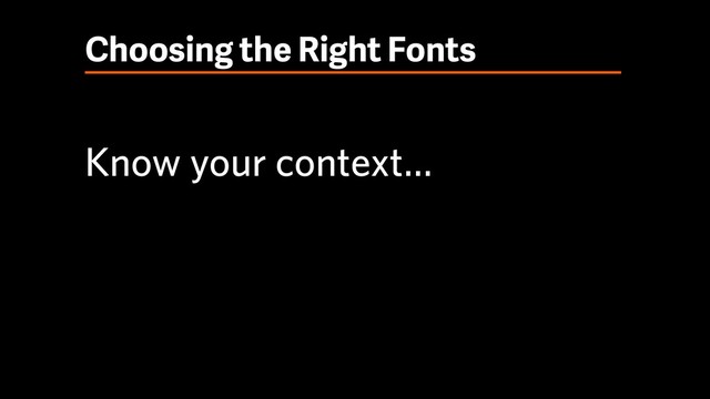 Choosing the Right Fonts
Know your context…

