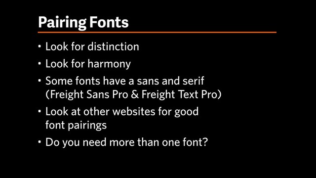 Pairing Fonts
• Look for distinction
• Look for harmony
• Some fonts have a sans and serif  
(Freight Sans Pro & Freight Text Pro)
• Look at other websites for good  
font pairings
• Do you need more than one font?
