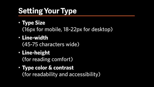 Setting Your Type
• Type Size 
(16px for mobile, 18-22px for desktop)
• Line-width 
(45-75 characters wide)
• Line-height 
(for reading comfort)
• Type color & contrast 
(for readability and accessibility)
