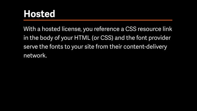 Hosted
With a hosted license, you reference a CSS resource link
in the body of your HTML (or CSS) and the font provider
serve the fonts to your site from their content-delivery
network.
