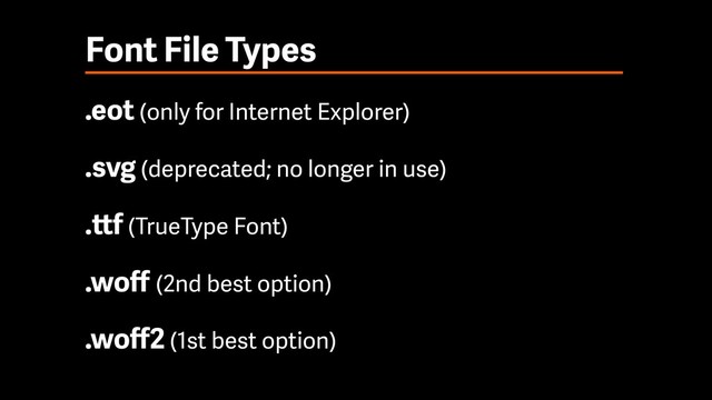 Font File Types
.eot (only for Internet Explorer)
.svg (deprecated; no longer in use)
.ttf (TrueType Font)
.woﬀ (2nd best option)
.woﬀ2 (1st best option)
