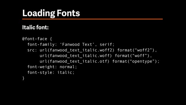 Loading Fonts
Italic font:
@font-face { 
font-family: ‘Fanwood Text’, serif; 
src: url(fanwood_text_italic.woff2) format(“woff2”), 
url(fanwood_text_italic.woff) format(“woff”), 
url(fanwood_text_italic.otf) format(“opentype”); 
font-weight: normal; 
font-style: italic; 
}
