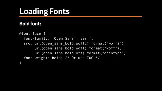 Loading Fonts
Bold font:
@font-face { 
font-family: ‘Open Sans’, serif; 
src: url(open_sans_bold.woff2) format(“woff2”), 
url(open_sans_bold.woff) format(“woff”), 
url(open_sans_bold.otf) format(“opentype”); 
font-weight: bold; /* Or use 700 */ 
}
