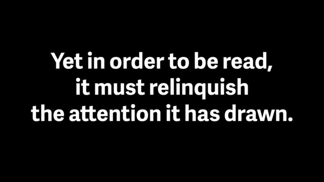 Yet in order to be read, 
it must relinquish 
the attention it has drawn.
