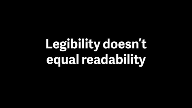 Legibility doesn’t
equal readability
