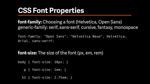 CSS Font Properties
font-family: Choosing a font (Helvetica, Open Sans) 
generic-family: serif, sans-serif, cursive, fantasy, monospace
font-family: "Open Sans", "Helvetica Neue", Helvetica,
Arial, sans-serif;
body { font-size: 18px; }
p { font-size: 1em; }
h1 { font-size: 2.75em; }
font-size: The size of the font (px, em, rem)
