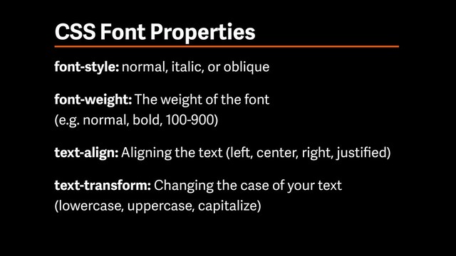CSS Font Properties
font-style: normal, italic, or oblique
font-weight: The weight of the font  
(e.g. normal, bold, 100-900)
text-align: Aligning the text (left, center, right, justiﬁed)
text-transform: Changing the case of your text
(lowercase, uppercase, capitalize)
