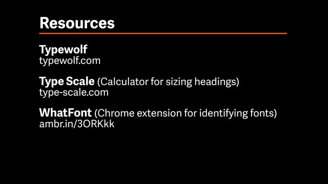 Resources
Typewolf 
typewolf.com
Type Scale (Calculator for sizing headings) 
type-scale.com
WhatFont (Chrome extension for identifying fonts) 
ambr.in/3ORKkk
