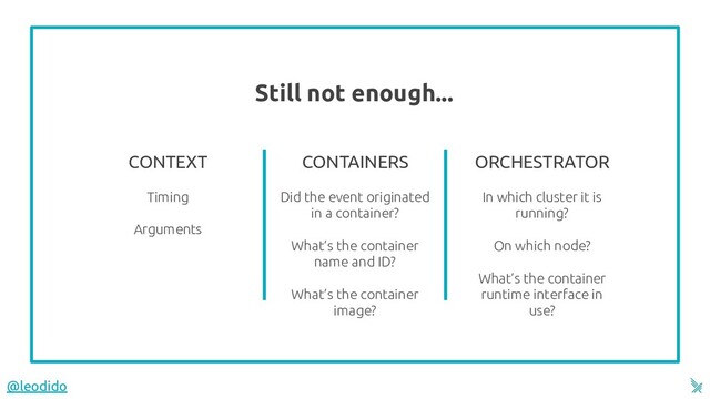 Still not enough...
12
CONTEXT
Timing
Arguments
CONTAINERS
Did the event originated
in a container?
What’s the container
name and ID?
What’s the container
image?
ORCHESTRATOR
In which cluster it is
running?
On which node?
What’s the container
runtime interface in
use?
@leodido

