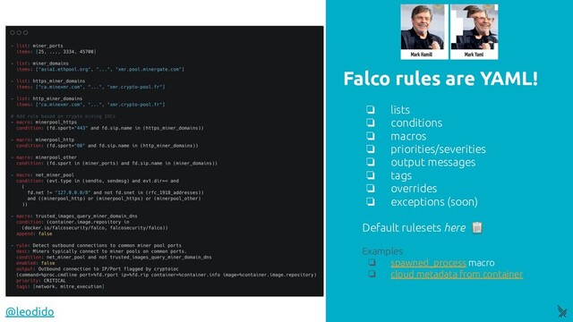 Falco rules are YAML!
@leodido
❏ lists
❏ conditions
❏ macros
❏ priorities/severities
❏ output messages
❏ tags
❏ overrides
❏ exceptions (soon)
Default rulesets here 
Examples
❏ spawned_process macro
❏ cloud metadata from container
