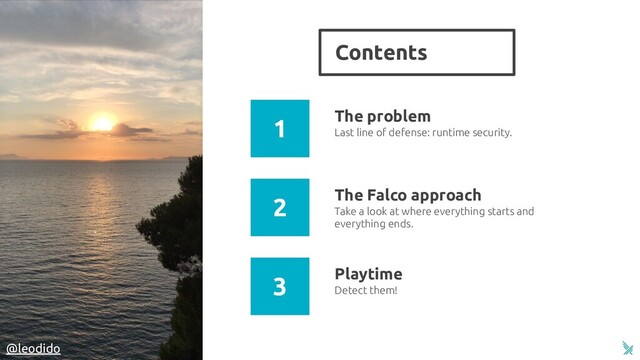 Contents
4
The problem
Take a look at where everything starts and
everything ends.
The Falco approach
Last line of defense: runtime security.
Detect them!
Playtime
1
2
3
@leodido
