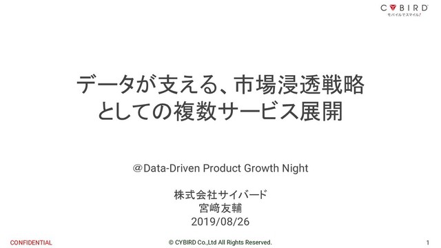 1
© CYBIRD Co.,Ltd All Rights Reserved.
CONFIDENTIAL
データが支える、市場浸透戦略
としての複数サービス展開
＠Data-Driven Product Growth Night
株式会社サイバード
宮﨑友輔
2019/08/26
