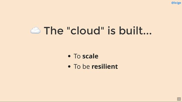 ☁ The "cloud" is built...
@loige
To scale
To be resilient
26
