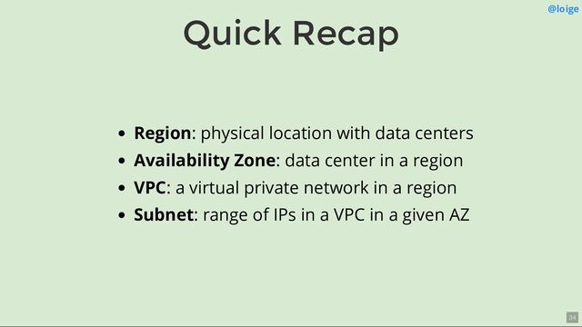 Quick Recap @loige
Region: physical location with data centers
Availability Zone: data center in a region
VPC: a virtual private network in a region
Subnet: range of IPs in a VPC in a given AZ
34
