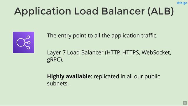 Application Load Balancer (ALB)
@loige
The entry point to all the application traﬃc.
Layer 7 Load Balancer (HTTP, HTTPS, WebSocket,
gRPC).
Highly available: replicated in all our public
subnets.
40
