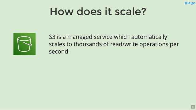 How does it scale?
@loige
S3 is a managed service which automatically
scales to thousands of read/write operations per
second.
62
